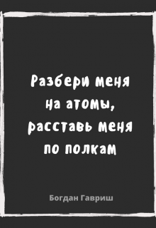 Разбери меня на атомы, расставь меня по полкам — Богдан Гавриш