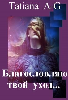 Благословляю твой уход (роман-исповедь) — Tatiana A-G