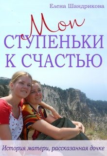 Мои Ступеньки К Счастью. История матери, рассказанная дочке — Елена Шандрикова