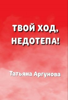 Твой ход, недотёпа! — Татьяна Аргунова