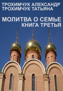 Молитва о семье. Книга третья. — Трохимчук Александр Анатольевич и Татьяна