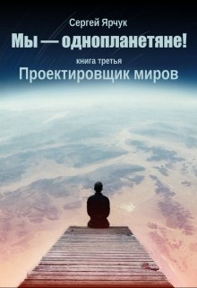 Мы — однопланетяне! Книга третья. Проектировщик миров — Сергей Ярчук