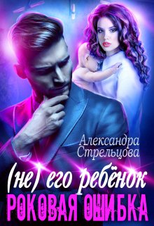 ( Не) его ребёнок. Роковая ошибка — Александра Стрельцова